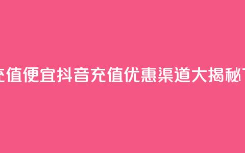 抖音充值便宜 - 抖音充值优惠渠道大揭秘~  第1张