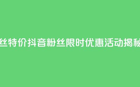 抖音粉丝特价 - 抖音粉丝限时优惠活动揭秘。  第1张