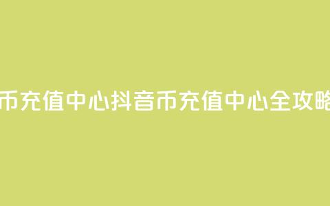 充抖音币充值中心(抖音币充值中心全攻略)  第1张