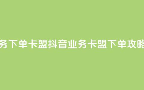 抖音业务下单卡盟(抖音业务-卡盟下单攻略) 第1张 抖音业务下单卡盟(抖音业务-卡盟下单攻略) 第1张