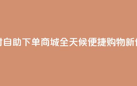24小时自助下单商城app(全天候便捷购物APP新体验) 第1张 24小时自助下单商城app(全天候便捷购物APP新体验) 第1张