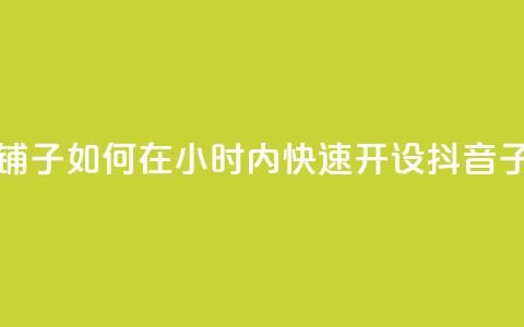 抖音业务下单24小时子子铺子 - 如何在24小时内快速开设抖音子店，轻松博取关注？~  第1张
