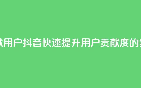 抖音如何刷1000贡献用户 - 抖音快速提升用户贡献度的实用技巧! 第1张 抖音如何刷1000贡献用户 - 抖音快速提升用户贡献度的实用技巧! 第1张