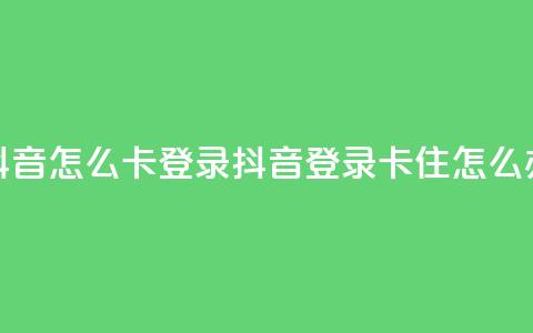 抖音怎么卡yz登录(抖音登录卡住怎么办)  第1张 抖音怎么卡yz登录(抖音登录卡住怎么办)  第1张