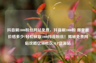 抖音刷1000粉丝网站免费,抖音刷1000粉 哪里能价格多少?轻松获取1000抖音粉丝!揭秘免费网站攻略亿乐社区SUP货源站