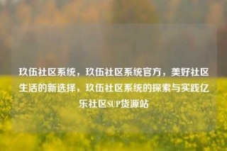 玖伍社区系统,玖伍社区系统官方,美好社区生活的新选择,玖伍社区系统的探索与实践亿乐社区SUP货源站
