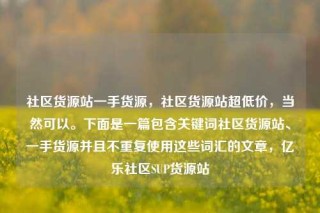 社区货源站一手货源,社区货源站超低价,当然可以。下面是一篇包含关键词社区货源站、一手货源并且不重复使用这些词汇的文章,亿乐社区SUP货源站