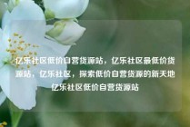 亿乐社区低价自营货源站,亿乐社区最低价货源站,亿乐社区,探索低价自营货源的新天地亿乐社区低价自营货源站