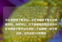 小红书阅读下单平台，小红书阅读下单平台是真的吗，当然可以。以下是根据您的关键词小红书阅读下单平台生成的一个标题和一段文章内容，亿乐社区SUP货源站