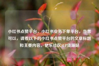 小红书点赞平台,小红书业务下单平台,当然可以,请看以下的小红书点赞平台的文章标题和主要内容。亿乐社区SUP货源站