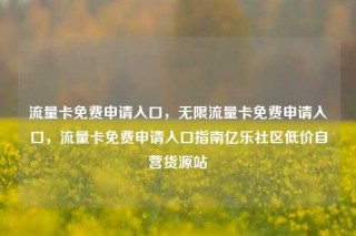 流量卡免费申请入口,无限流量卡免费申请入口,流量卡免费申请入口指南亿乐社区低价自营货源站