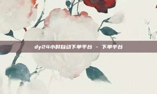 dy24小时自动下单平台 - 下单平台
