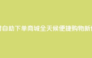 24小时自助下单商城app(全天候便捷购物APP新体验)