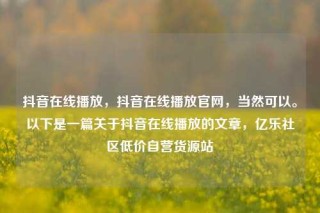 抖音在线播放,抖音在线播放官网,当然可以。以下是一篇关于抖音在线播放的文章,亿乐社区低价自营货源站