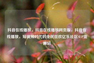 抖音在线播放,抖音在线播放网页版,抖音在线播放,短视频时代的全民狂欢亿乐社区SUP货源站