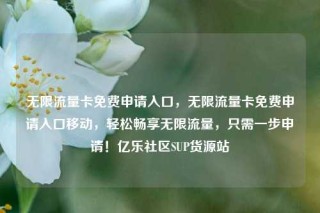 无限流量卡免费申请入口，无限流量卡免费申请入口移动，轻松畅享无限流量，只需一步申请！亿乐社区SUP货源站