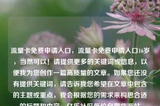 流量卡免费申请入口,流量卡免费申请入口16岁,当然可以!请提供更多的关键词或信息,以便我为您创作一篇高质量的文章。如果您还没有提供关键词,请告诉我您希望在文章中包含的主题或重点,我会根据您的需求来构思合适的标题和内容。亿乐社区低价自营货源站