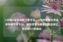24小时dy业务自助下单平台,24小时智能在线业务自助下单平台,提升效率与便捷的新选择亿乐社区SUP货源站
