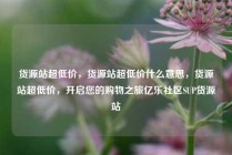 货源站超低价,货源站超低价什么意思,货源站超低价,开启您的购物之旅亿乐社区SUP货源站