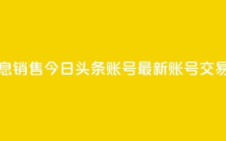 今日头条账号出售信息 - 销售今日头条账号——最新账号交易信息,速来抢购!~