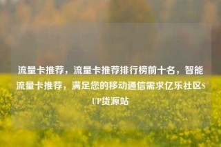 流量卡推荐，流量卡推荐排行榜前十名，智能流量卡推荐，满足您的移动通信需求亿乐社区SUP货源站