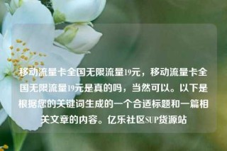 移动流量卡全国无限流量19元,移动流量卡全国无限流量19元是真的吗,当然可以。以下是根据您的关键词生成的一个合适标题和一篇相关文章的内容。亿乐社区SUP货源站