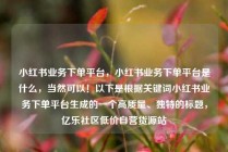 小红书业务下单平台，小红书业务下单平台是什么，当然可以！以下是根据关键词小红书业务下单平台生成的一个高质量、独特的标题，亿乐社区低价自营货源站