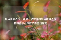 抖音直播人气,让你一见钟情的抖音直播人气秘籍亿乐社区低价自营货源站