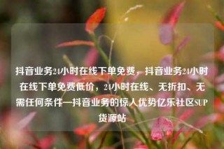 抖音业务24小时在线下单免费,抖音业务24小时在线下单免费低价,24小时在线、无折扣、无需任何条件—抖音业务的惊人优势亿乐社区SUP货源站
