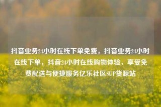 抖音业务24小时在线下单免费,抖音业务24小时在线下单,抖音24小时在线购物体验,享受免费配送与便捷服务亿乐社区SUP货源站