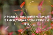 抖音在线播放，抖音在线播放官网，如何在抖音上成功推广你的视频？亿乐社区低价自营货源站