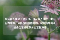抖音真人播放下单平台,抖音真人播放下单平台有哪些,从抖音到直播购物,解锁新的商业机会亿乐社区低价自营货源站