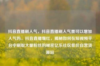 抖音直播刷人气,抖音直播刷人气票可以增加人气吗,抖音直播爆红,揭秘如何在短视频平台中刷取大量粉丝的秘密亿乐社区低价自营货源站
