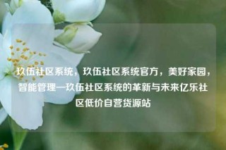 玖伍社区系统,玖伍社区系统官方,美好家园,智能管理—玖伍社区系统的革新与未来亿乐社区低价自营货源站