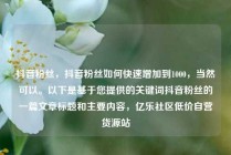 抖音粉丝,抖音粉丝如何快速增加到1000,当然可以。以下是基于您提供的关键词抖音粉丝的一篇文章标题和主要内容,亿乐社区低价自营货源站