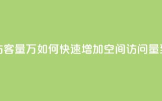 qq刷空间访客量1万(如何快速增加QQ空间访问量到1万人次)