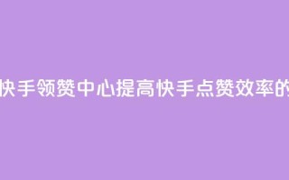 快手领赞中心 - 快手领赞中心:提高快手点赞效率的新方法!~