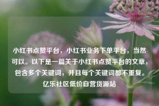 小红书点赞平台,小红书业务下单平台,当然可以。以下是一篇关于小红书点赞平台的文章,包含多个关键词,并且每个关键词都不重复。亿乐社区低价自营货源站