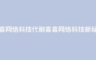 dy代刷喜喜网络科技(dy代刷喜喜网络科技——新标题限16字)
