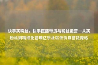 快手买粉丝，快手直播带货与粉丝运营—从买粉丝到精细化管理亿乐社区低价自营货源站