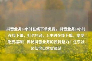 抖音业务24小时在线下单免费,抖音业务24小时在线下单,打卡抖音,24小时在线下单,享受免费福利!揭秘抖音业务的独特魅力!亿乐社区低价自营货源站