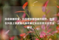 抖音刷播放量，抖音增加播放量的软件，如何在抖音上快速提升播放量亿乐社区低价自营货源站