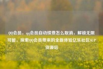 QQ会员,qq会员自动续费怎么取消,解锁无限可能,探索QQ会员带来的全新体验亿乐社区SUP货源站
