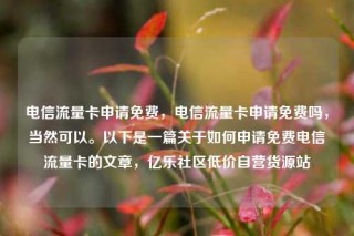 电信流量卡申请免费,电信流量卡申请免费吗,当然可以。以下是一篇关于如何申请免费电信流量卡的文章,亿乐社区低价自营货源站