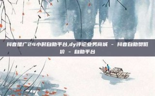 抖音推广24小时自助平台,dy评论业务商城 - 抖音自助赞低价 - 自助平台