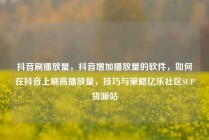 抖音刷播放量，抖音增加播放量的软件，如何在抖音上刷高播放量，技巧与策略亿乐社区SUP货源站