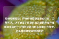 哔哩哔哩播放,哔哩哔哩播放量收益计算,当然可以。以下是基于您提供的关键词哔哩哔哩播放生成的一个独特标题和相关文章内容概要。亿乐社区低价自营货源站