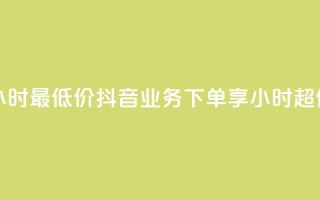 抖音业务下单24小时最低价 - 抖音业务下单享24小时超低价优惠!