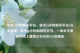快手24小时购买平台,快手24小时购买平台1元买流量,快手24小时购物狂欢节,一场永不落幕的线上盛宴亿乐社区SUP货源站