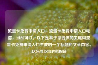 流量卡免费申请入口,流量卡免费申请入口电信,当然可以。以下是基于您提供的关键词流量卡免费申请入口生成的一个标题和文章内容。亿乐社区SUP货源站